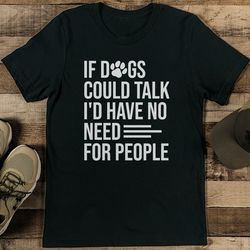 If Dogs Could Talk I'd Have No Need For People Tee