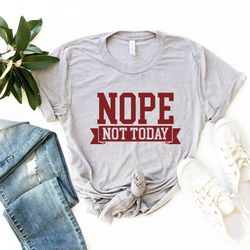 nope not today shirt, funny shirt, cute sassy gift, funny graphic tee