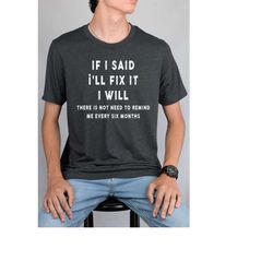 If I said I'll fix it I will there is no need to remind me every six months shirt, funny shirt,  offensive shirts, Funny