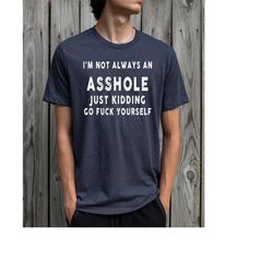 I am not always an asshole just kidding go fuck yourself shirt, funny shirt, sarcasm women shirt, offensive shirts,Funny