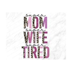 Super Mom Super Wife Super Tired Png, Sublimation Png,Mom Png,Mothers Day Png, Mom Life,Leopard,Mom,Mama,Mothers Day,Sub