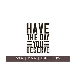 Have the Day You Deserve SVG PNG, Funny Snarky Svg, Adult Humor Svg, Sassy Svg, Sarcastic Svg, Trendy Svg, Funny Quote S