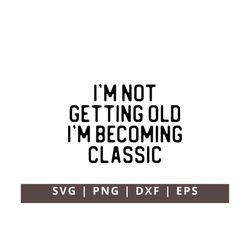 I'm Not Getting Old I'm Becoming Classic Svg Png, Funny Birthday Svg, Growing Older Svg, Getting Older Svg,Adult Birthda