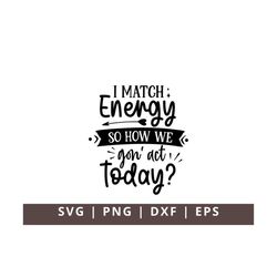 I Match Energy So How We Gon Act Today SVG, Funny Quote Svg, Sassy Svg Hustler Svg Snarky Svg Sarcastic Funny Svg Png fo