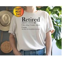 Retirement T-shirt, Retired Definition Funny Shirt, I Do What I Want When I Want Unisex Women's Shirt , Grandma ,Grandpa
