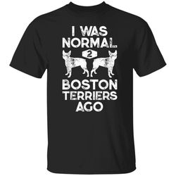 I Was Normal 2 Boston Terriers Ago Funny Dog Lover Gifts TShirt