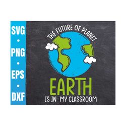 The Future Of Planet Earth Is In My Classroom Svg | Teacher Saying Png | Happy Earth Day Cricut | Commercial Use & Digit