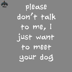 Please Dont alk o Me I Just Want o Meet Your Dog PNG