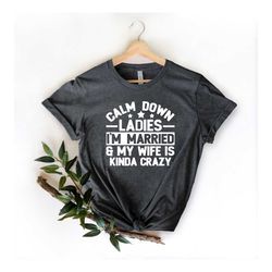 Calm Down Ladies I'm Married Shirt, Funny Fathers Day Gift, Shirt For Dad, My Wife Is Kinda Crazy, Gift For Husband, Sar