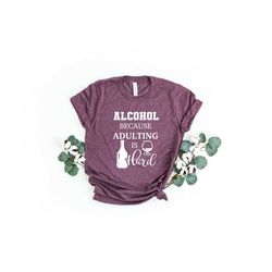 Alcohol Because Adulting is Hard, Alcohol Shirt, Funny Shirt, Wine Shirt, Best Gifts Shirt, Christmas Gift, Drinking Shi