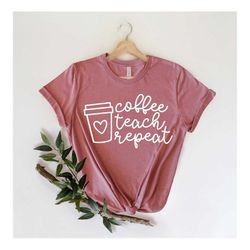 Teacher Shirt, Coffee Teach Repeat Shirt, Teachers Day Gift, Kindergarten Shirt, Back To School, Teacher Appreciation, E