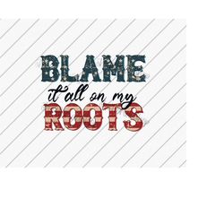 Blame It All On My Roots, Country png, American Flag png, Sublimation Designs Downloads, Country Life, DTF Files
