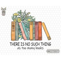 There Is No Such, Thing As Too Many Books, Floral Book, Reading Sublimation, Library, Love Books Png, Back To School, 1s