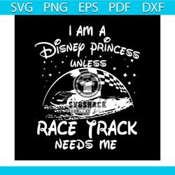 I Am A Disney Princess Unless Race Track Need Me Shirt Svg, Disney Princess, Disney World Svg, Disney Castle, Silhouette