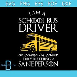 I Am A School Bus Driver Of Course I'm Crazy Do You Thing A Sane Person Shirt Svg, Cricut, Silhouette, Decal, Svg, Png,
