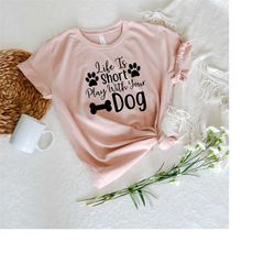 Life Is Short Play With Your Dog Shirt, Dog Lover Shirt, Life is Better With Dogs, Dog Mom Shirt, Gift for Dog Lover, Gi
