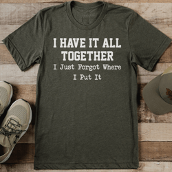 I Have It All Together I Just Forgot Where I Put It Tee