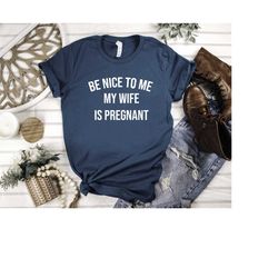 New Dad Shirt, Be Nice to me My Wife is Pregnant Tshirt, Announcement Tee, New Father Shirts, Surprise Pregnancy Shirt,