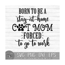Born To Be A Stay At Home Cat Mom Forced To Go To Work - Instant Digital Download - svg, png, dxf, and eps files include