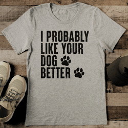 I Probably Like Your Dog Better Tee