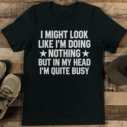 i might look like i'm doing nothing but in my head i'm quite busy tee