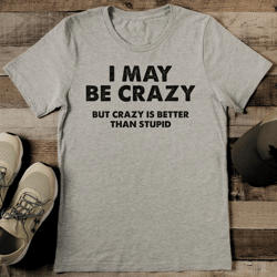 i may be crazy but crazy is better than stupid tee