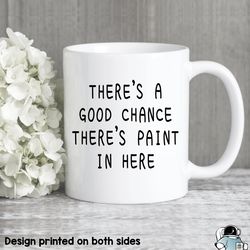 A Good Chance Theres Paint In Here Coffee Mug, Artist or Painter Gift