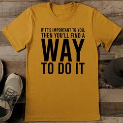If It's Important To You Then You'll Find A Way To Do It Tee