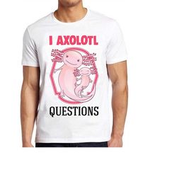 I Ask A Lot Axolotl Questions Funny Meme Funny Style Unisex Gamer Cult Movie Music Gift Cool Tee T Shirt 1134
