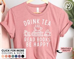 drink tea read books be happy shirt, tshirt gift for mom, drink tea t-shirt, book lover shirt, tea lover gift, bookworm