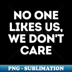 No One Likes Us - PNG Transparent Sublimation File - Embrace Your Unapologetic Attitude