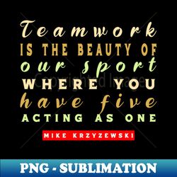 basketball quote sublimation file - teamwork beauty - be inspired by coach krzyzewski