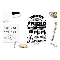 For the friend the support the mom you are I love you SVG, Mom Life Svg, Mom svg, Mothers Day svg, Mama svg, Funny Mom s