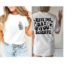Have the Day You Deserve T-Shirt, Inspirational Graphic Tee, Motivational Tee, Positive Vibes Shirt, Trendy and Eye Catc