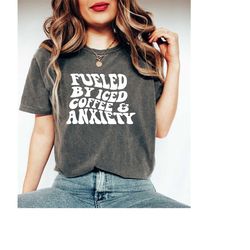 Comfort Colors Fueled By Iced Coffee And Anxiety Shirt, Mental Health Shirt, Coffee Lovers Shirt, Anxiety Shirt, Iced Co