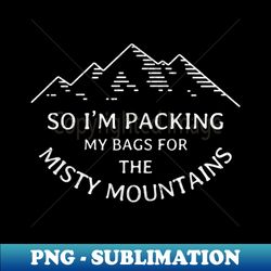 So Im packing my bags for the Misty Mountains - Signature Sublimation PNG File - Add a Festive Touch to Every Day