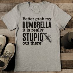 Better Grab My Dumbrella It Is Really Stupid Out There Tee