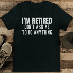 I’m Retired Don’t Ask Me To Do Anything Tee