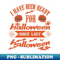 I HAVE BEEN READY FOR Halloween since last Halloween - Trendy Sublimation Digital Download - Defying the Norms