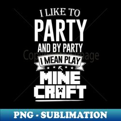 I Like to Party and by Party I Mean Play Minecraft - Exclusive PNG Sublimation Download - Create with Confidence