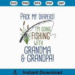 Pack My Diapers I'm Going Fishing With Grandma & Grandpa  Instant Digital Download  svg, png, dxf, and eps files inclu