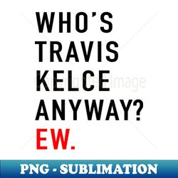 Whos Travis Kelce Anyway Ew - Professional Sublimation Digital Download - Instantly Transform Your Sublimation Projects