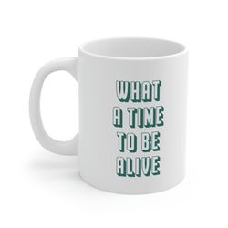 what a time to be alive 11oz white ceramic coffee mug, funny quote mug, sarcasm mug