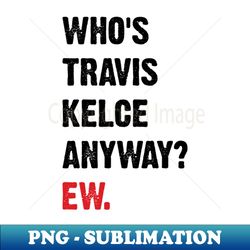Whos Travis Kelce Anyway Ew v4 - Instant PNG Sublimation Download - Enhance Your Apparel with Stunning Detail