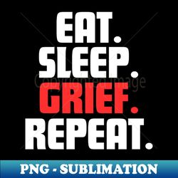 EAT SLEEP GRIEF REPEAT - Special Edition Sublimation PNG File - Capture Imagination with Every Detail