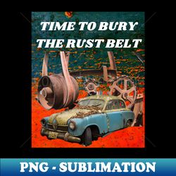 TIME TO BURY THE RUST BELT - Stylish Sublimation Digital Download - Capture Imagination with Every Detail