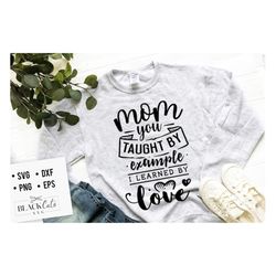Mom you taught by example I learned by love SVG, Mom Life Svg, Mom svg, Mothers Day svg, Mama svg, Funny Mom svg, Mother