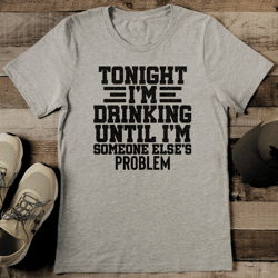 Tonight I'm Drinking Until I'm Someone Else's Problem Tee