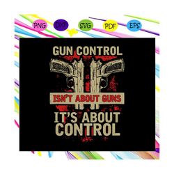 Gun control isnt about guns Its about control svg, guns svg, gun control svg, anti gun, veteran, military, weapons gift,