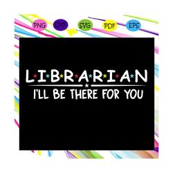 Librarian ill be there for you, best friend, best friend svg, best friend gift, gift for friend, best friend birthday, b